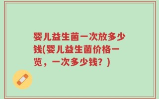 婴儿益生菌一次放多少钱(婴儿益生菌价格一览，一次多少钱？)