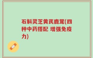 石斛灵芝黄芪鹿茸(四种中药搭配 增强免疫力)