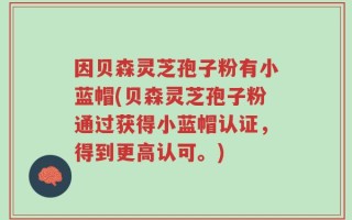 因贝森灵芝孢子粉有小蓝帽(贝森灵芝孢子粉通过获得小蓝帽认证，得到更高认可。)