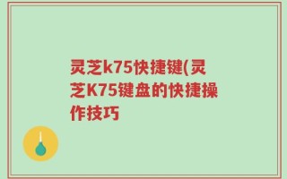 灵芝k75快捷键(灵芝K75键盘的快捷操作技巧
