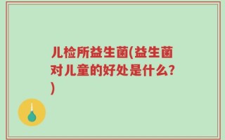 儿检所益生菌(益生菌对儿童的好处是什么？)