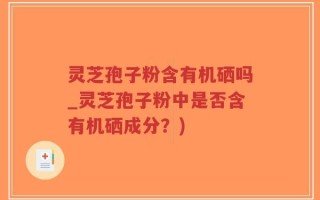 灵芝孢子粉含有机硒吗_灵芝孢子粉中是否含有机硒成分？)