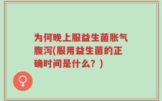 为何晚上服益生菌胀气腹泻(服用益生菌的正确时间是什么？)