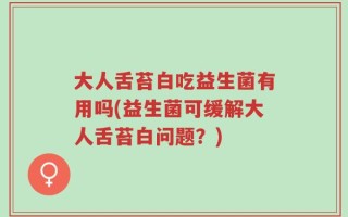 大人舌苔白吃益生菌有用吗(益生菌可缓解大人舌苔白问题？)