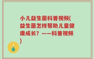 小儿益生菌科普视频(益生菌怎样帮助儿童健康成长？——科普视频)
