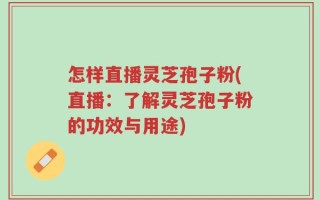 怎样直播灵芝孢子粉(直播：了解灵芝孢子粉的功效与用途)