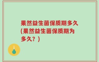 果然益生菌保质期多久(果然益生菌保质期为多久？)