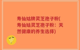 寿仙姑牌灵芝孢子粉(寿仙姑灵芝孢子粉：天然健康的养生选择)