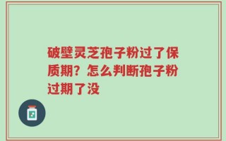 破壁灵芝孢子粉过了保质期？怎么判断孢子粉过期了没