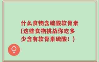 什么食物含硫酸软骨素(这些食物挑战你吃多少含有软骨素硫酸！)
