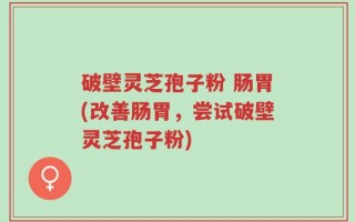 破壁灵芝孢子粉 肠胃(改善肠胃，尝试破壁灵芝孢子粉)