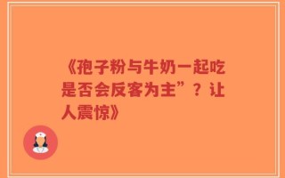 《孢子粉与牛奶一起吃是否会反客为主”？让人震惊》