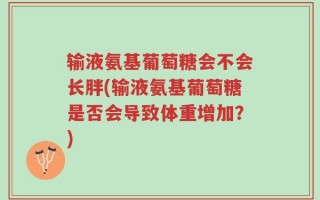 输液氨基葡萄糖会不会长胖(输液氨基葡萄糖是否会导致体重增加？)