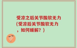 受凉之后关节酸软无力(受凉后关节酸软无力，如何缓解？)