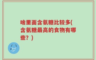 啥里面含氨糖比较多(含氨糖最高的食物有哪些？)