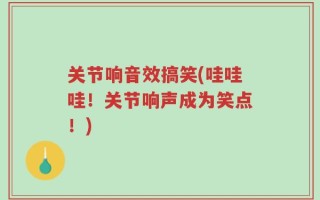 关节响音效搞笑(哇哇哇！关节响声成为笑点！)