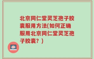 北京同仁堂灵芝孢子胶囊服用方法(如何正确服用北京同仁堂灵芝孢子胶囊？)