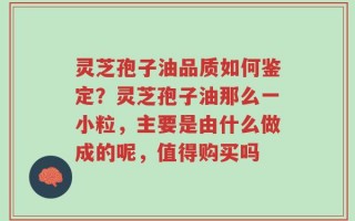 灵芝孢子油品质如何鉴定？灵芝孢子油那么一小粒，主要是由什么做成的呢，值得购买吗
