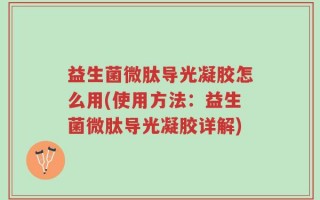 益生菌微肽导光凝胶怎么用(使用方法：益生菌微肽导光凝胶详解)