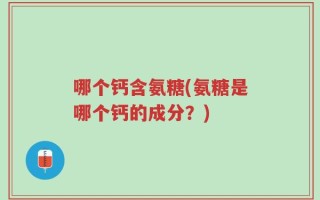 哪个钙含氨糖(氨糖是哪个钙的成分？)