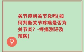 关节疼叫关节炎吗(如何判断关节疼痛是否为关节炎？-疼痛测评及预防)