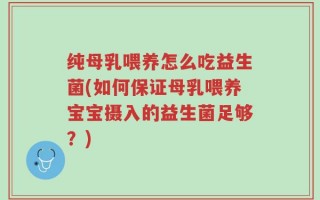 纯母乳喂养怎么吃益生菌(如何保证母乳喂养宝宝摄入的益生菌足够？)