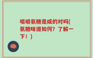 咀嚼氨糖是咸的对吗(氨糖味道如何？了解一下！)