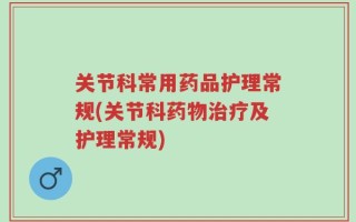 关节科常用药品护理常规(关节科药物治疗及护理常规)