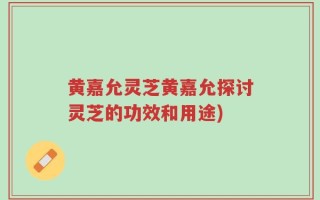 黄嘉允灵芝黄嘉允探讨灵芝的功效和用途)
