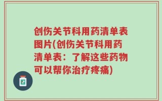创伤关节科用药清单表图片(创伤关节科用药清单表：了解这些药物可以帮你治疗疼痛)