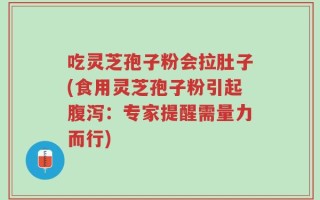 吃灵芝孢子粉会拉肚子(食用灵芝孢子粉引起腹泻：专家提醒需量力而行)