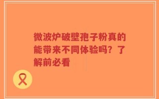 微波炉破壁孢子粉真的能带来不同体验吗？了解前必看