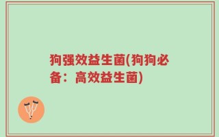 狗强效益生菌(狗狗必备：高效益生菌)