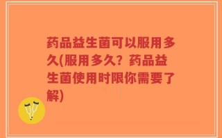 药品益生菌可以服用多久(服用多久？药品益生菌使用时限你需要了解)