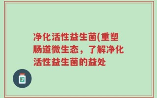 净化活性益生菌(重塑肠道微生态，了解净化活性益生菌的益处