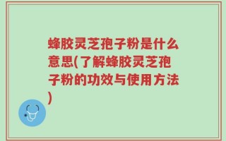 蜂胶灵芝孢子粉是什么意思(了解蜂胶灵芝孢子粉的功效与使用方法)