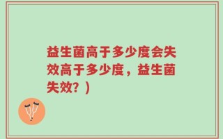 益生菌高于多少度会失效高于多少度，益生菌失效？)