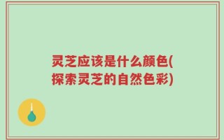 灵芝应该是什么颜色(探索灵芝的自然色彩)
