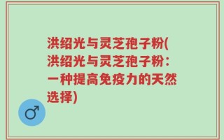 洪绍光与灵芝孢子粉(洪绍光与灵芝孢子粉：一种提高免疫力的天然选择)
