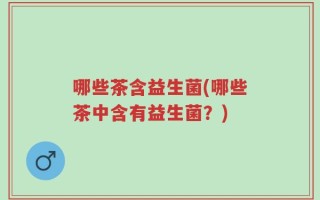 哪些茶含益生菌(哪些茶中含有益生菌？)