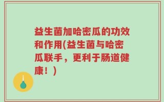 益生菌加哈密瓜的功效和作用(益生菌与哈密瓜联手，更利于肠道健康！)