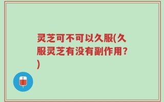 灵芝可不可以久服(久服灵芝有没有副作用？)