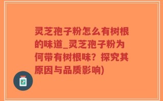 灵芝孢子粉怎么有树根的味道_灵芝孢子粉为何带有树根味？探究其原因与品质影响)