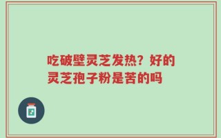 吃破壁灵芝发热？好的灵芝孢子粉是苦的吗