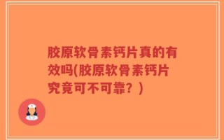 胶原软骨素钙片真的有效吗(胶原软骨素钙片究竟可不可靠？)