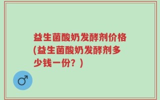 益生菌酸奶发酵剂价格(益生菌酸奶发酵剂多少钱一份？)