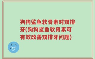 狗狗鲨鱼软骨素对双排牙(狗狗鲨鱼软骨素可有效改善双排牙问题)