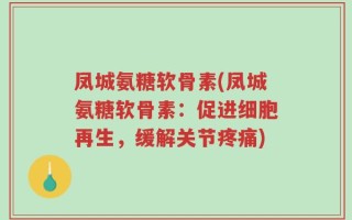 凤城氨糖软骨素(凤城氨糖软骨素：促进细胞再生，缓解关节疼痛)