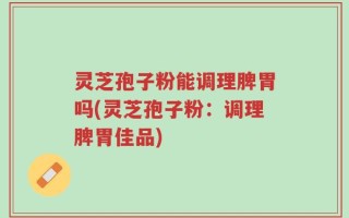 灵芝孢子粉能调理脾胃吗(灵芝孢子粉：调理脾胃佳品)