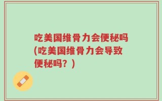 吃美国维骨力会便秘吗(吃美国维骨力会导致便秘吗？)